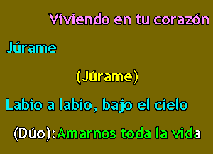 Viviendo en tu corazc'm

Jurame

(Jurame)

Labio a labio, bajo el cielo

(Dao)iAmarnos toda la Vida