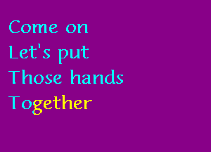 Come on
Let's put

Those hands
Together