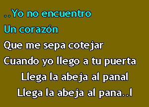 ..Yo no encuentro
Un corazc'm
Que me sepa cotejar
Cuando yo llego a tu puerta
Llega la abeja al panal
Llega la abeja al pana..l