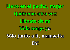 Llevo en el pecho, mujer
Quie'reme otra vez
Lle'nate de mi
Vida tengo yo
Sdlo junto a ti, mamacita
Eh!