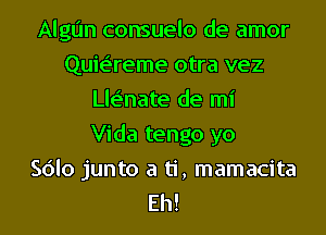 Algt'm consuelo de amor
Quie'reme otra vez
Lle'nate de mi
Vida tengo yo
Sdlo junto a ti, mamacita
Eh!