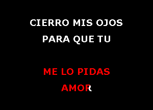 CIERRO MIS OJOS
PARA QUE TU

ME LO PIDAS
AMOR