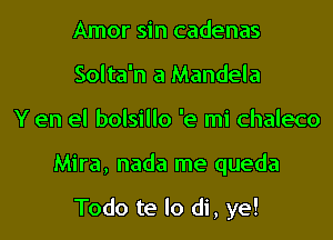 Amor sin cadenas
Solta'n a Mandela

Y en el bolsillo 'e mi chaleco

Mira, nada rne queda

Todo te lo di, ye!