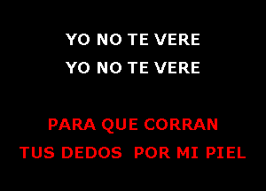 Y0 N0 TE VERE
Y0 NO TE VERE

PARA QUE CORRAN
TUS DEDOS POR MI PIEL