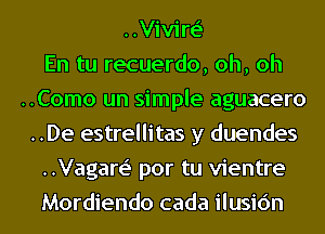 ..Vivire'
En tu recuerdo, oh, oh
..Como un simple aguacero
..De estrellitas y duendes
..Vagare' por tu vientre
Mordiendo cada ilusic'm