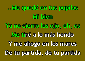 ..Me quede' en tus pupilas
Mi bien
Ya no cierro los ojo, oh, 05
Me tire' a lo mas hondo
Y me ahogo en los mares
De tu partida, de tu partida