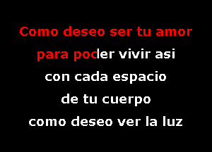 Como deseo ser tu amor
para poder vivir asi
con cada espacio
de tu cuerpo

como deseo ver la luz
