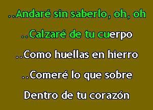 ..Andare' sin saberlo, oh, oh
..Calzare' de tu cuerpo

..Como huellas en hierro
..Comere' lo que sobre

Dentro de tu corazc'm