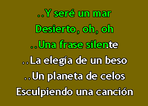 ..Y sere' un mar
Desierto, oh, oh
..Una frase silente
..La elegia de un beso
..Un planeta de celos
Esculpiendo una cancic'm