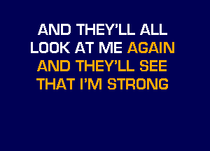 AND THEY'LL ALL
LOOK AT ME AGAIN
AND THEY'LL SEE
THAT I'M STRONG