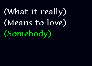 (What it really)
(Means to love)

(Somebody)