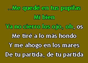 ..Me quede' en tus pupilas
Mi bien
Ya no cierro los ojo, oh, 05
Me tire' a lo mas hondo
Y me ahogo en los mares
De tu partida, de tu partida