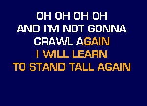 OH OH 0H 0H
AND PM NOT GONNA
CRAWL AGAIN
I WILL LEARN
TO STAND TALL AGAIN