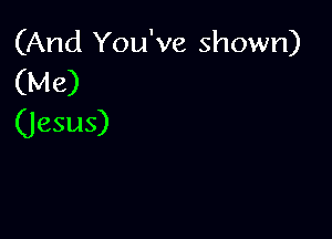 (And You've shown)
(Me)

(Jesus)