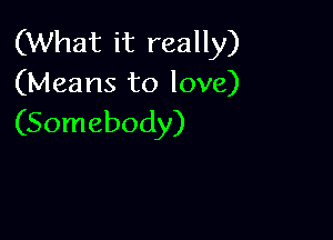 (What it really)
(Means to love)

(Somebody)