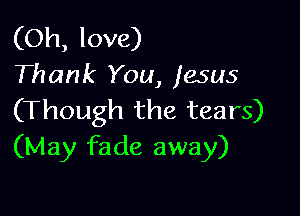 (Oh, love)
Thank You, jesus

(Though the tears)
(May fade away)