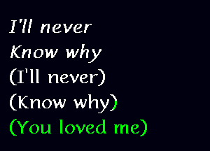 1' never
Know why

(I'll never)
(Know why)
(You loved me)