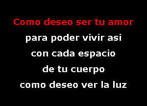 Como deseo ser tu amor
para poder vivir asi
con cada espacio
de tu cuerpo

como deseo ver la luz