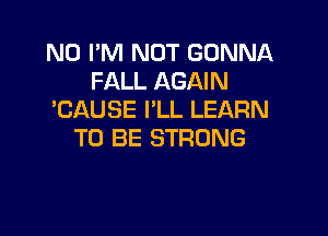 N0 I'M NOT GONNA
FALL AGAIN
'CAUSE I'LL LEARN

TO BE STRONG