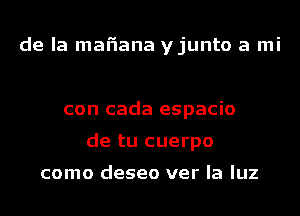 de la mafiana yjunto a mi

con cada espacio
de tu cuerpo

como deseo ver la luz