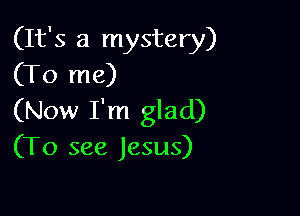 (It's a mystery)
(To me)

(Now I'm glad)
(To see Jesus)
