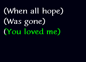 (When all hope)
(Was gone)

(You loved me)