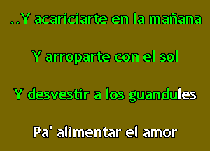 ..Y acariciarte en la mariana
Y arroparte con el sol
Y desvestir a los guandules

Pa' alimentar el amor