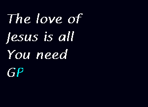 The love of
jesus is a

You need
GP