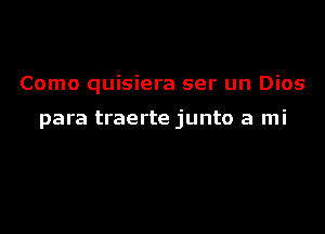 Como quisiera ser un Dios

para traerte junto a mi