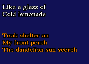 Like a glass of
Cold lemonade

Took shelter on
IVIy front porch
The dandelion sun scorch