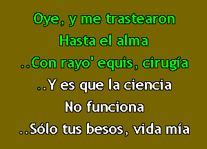 Oye, y me trastearon
Hasta el alma

..Con rayo' equis, cirugia

..Y es que la ciencia
No funciona

..Sc')lo tus besos, Vida mia