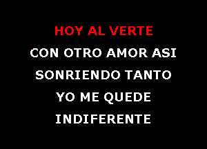 HOY AL VERTE
CON OTRO AMOR ASI

SONRIENDO TANTO
Y0 ME QUEDE
INDIFERENTE