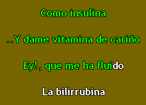 Como insulina

..Y dame vitamina de caririo

Ey!, que me ha fluido

La bilirrubina