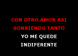 CON OTRO AMOR ASI

SONRIENDO TANTO
Y0 ME QUEDE
INDIFERENTE