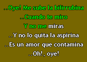 ..0ye! Me sube la bilirrubina
..Cuando te miro
Y no me miras
..Y no lo quita la aspirina
..Es un amor que contamina
..Oh!, oye!