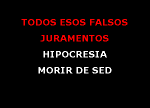 TODOS ESOS FALSOS
J U RAM ENTOS

HIPOCRESIA
MORIR DE SED