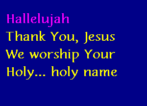 Thank You, Jesus

We worship Your
Holy... holy name