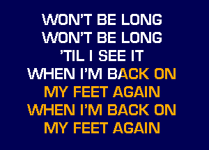 WONT BE LONG
WONT BE LONG
'TIL I SEE IT
WHEN I'M BACK ON
MY FEET AGAIN
WHEN I'M BACK ON
MY FEET AGAIN