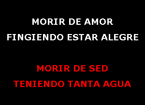 MORIR DE AMOR
FINGIENDO ESTAR ALEGRE

MORIR DE SED
TENIENDO TANTA AGUA