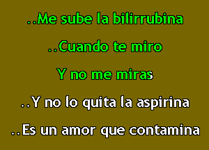 ..Me sube la bilirrubina
..Cuando te miro
Y no me miras
..Y no lo quita la aspirina

..Es un amor que contamina