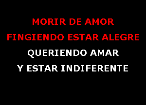 MORIR DE AMOR
FINGIENDO ESTAR ALEGRE
QUERIENDO AMAR
Y ESTAR INDIFERENTE