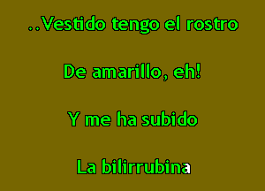 ..Vestido tengo el rostro

De amarillo, eh!
Y me ha subido

La bilirrubina