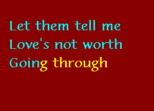 Let them tell me
Love's not worth

Going through