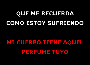 QUE ME RECUERDA
COMO ESTOY SUFRIENDO

MI CUERPO TIENE AQUEL
PERFUME TUYO