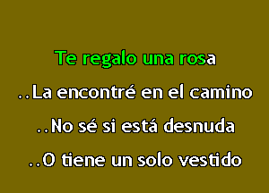 Te regalo una rosa
..La encontre' en el camino
..No se' si esta desnuda

..0 tiene un solo vestido