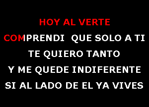 HOY AL VERTE
COMPRENDI QUE SOLO A TI
TE QUIERO TANTO
Y ME QUEDE INDIFERENTE
SI AL LADO DE EL YA VIVES