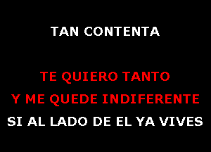 TAN CONTENTA

TE QUIERO TANTO
Y ME QUEDE INDIFERENTE
SI AL LADO DE EL YA VIVES