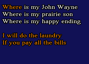 Where is my John Wayne
Where is my prairie son

Where is my happy ending

I will do the laundry
If you pay all the bills