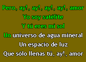 Pero, ay!, ay!, ay!, ay!, amor
Yo soy sate'lite
Y to eres mi sol
Un universo de agua mineral
Un espacio de luz
Que sdlo llenas t0, ay!, amor