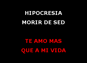 HIPOCRESIA
MORIR DE SED

TE AMO MAS
QUE A MI VIDA